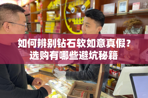 如何辨别钻石软如意真假？选购有哪些避坑秘籍